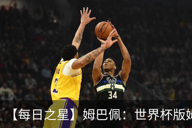 【每日之星】姆巴佩：世界杯版姆总大杀四方 超越吉鲁对望克洛泽