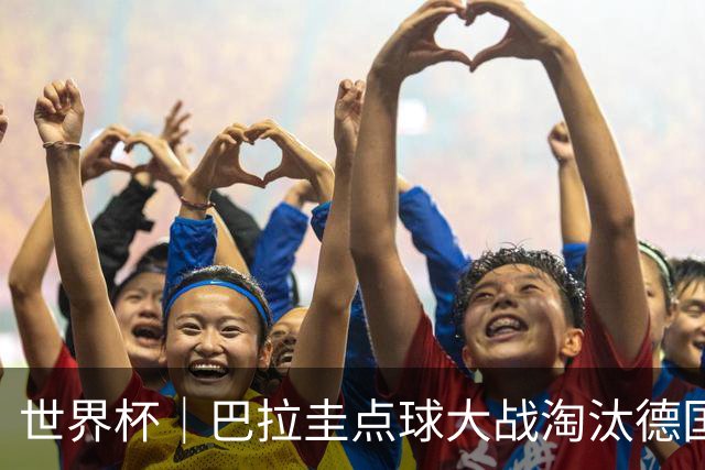 世界杯｜巴拉圭点球大战淘汰德国晋级16强