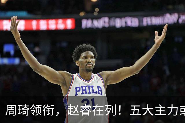 周琦领衔，赵睿在列！五大主力或驰援男篮，CBA得分王令人惋惜