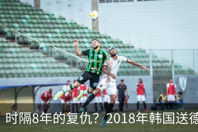 时隔8年的复仇？2018年韩国送德国出局 2026年战车还以暴击